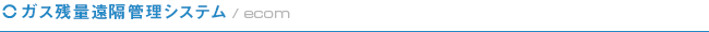 ecom（ガス残量遠隔管理システム）