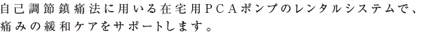 自己調節鎮痛法に用いる在宅用PCAポンプのレンタルシステムで、痛みの緩和ケアをサポートします。