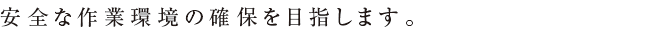 安全な作業環境の確保を目指します。