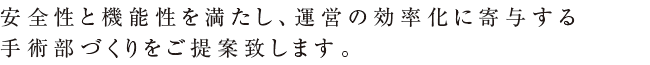 安全性と機能性を満たし、運営の効率化に寄与する手術部づくりをご提案致します。